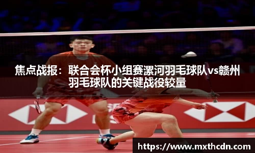 焦点战报：联合会杯小组赛漯河羽毛球队vs赣州羽毛球队的关键战役较量