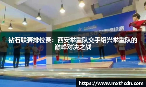 钻石联赛排位赛：西安举重队交手绍兴举重队的巅峰对决之战