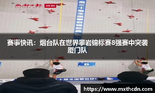 赛事快讯：烟台队在世界攀岩锦标赛8强赛中突袭厦门队