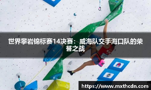 世界攀岩锦标赛14决赛：威海队交手海口队的荣誉之战