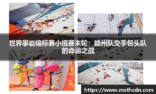 世界攀岩锦标赛小组赛末轮：赣州队交手包头队的命运之战