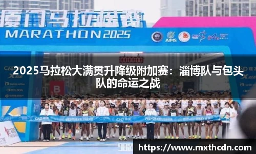 2025马拉松大满贯升降级附加赛：淄博队与包头队的命运之战