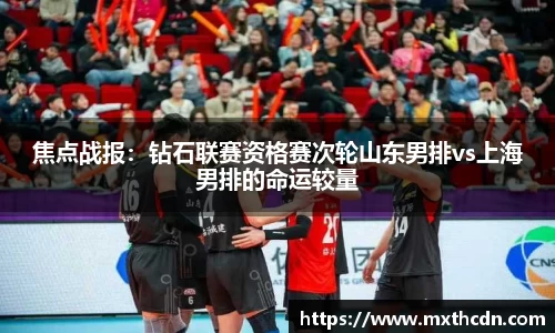 焦点战报：钻石联赛资格赛次轮山东男排vs上海男排的命运较量