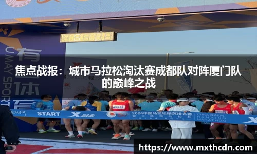 焦点战报：城市马拉松淘汰赛成都队对阵厦门队的巅峰之战