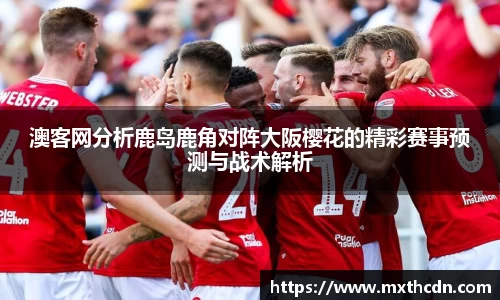 澳客网分析鹿岛鹿角对阵大阪樱花的精彩赛事预测与战术解析