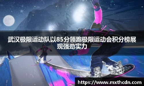 武汉极限运动队以85分领跑极限运动会积分榜展现强劲实力
